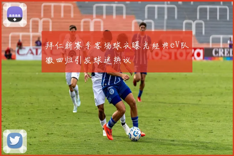 拜仁新赛季客场球衣曝光经典eV队徽回归引发球迷热议