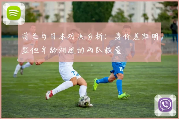 荷兰与日本对决分析：身价差距明显但年龄相近的两队较量