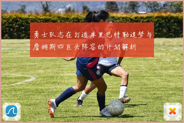 勇士队志在打造库里巴特勒追梦与詹姆斯四巨头阵容的计划解析