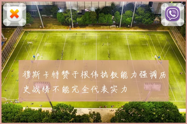 穆斯卡特赞于根伟执教能力强调历史战绩不能完全代表实力