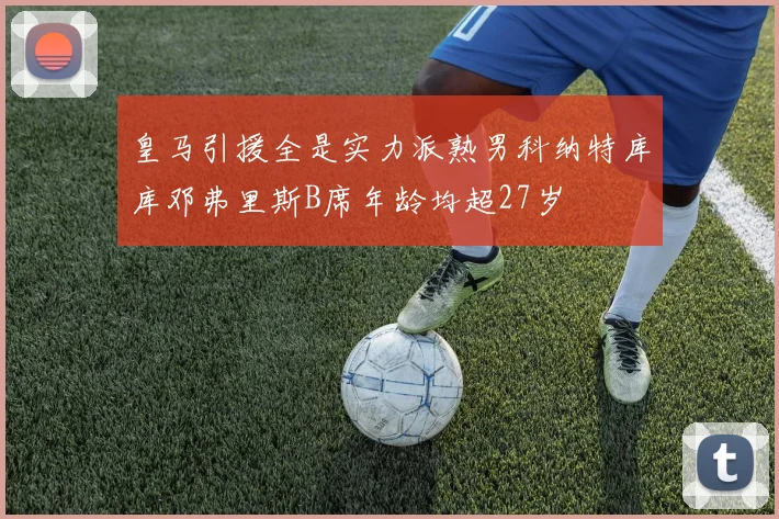 皇马引援全是实力派熟男科纳特库库邓弗里斯B席年龄均超27岁
