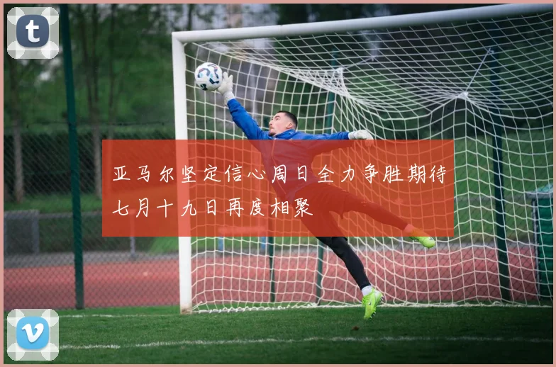 亚马尔坚定信心周日全力争胜期待七月十九日再度相聚