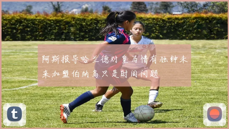 阿斯报导哈兰德对皇马情有独钟未来加盟伯纳乌只是时间问题