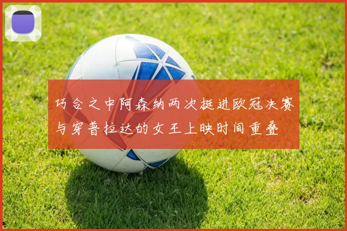 巧合之中阿森纳两次挺进欧冠决赛与穿普拉达的女王上映时间重叠