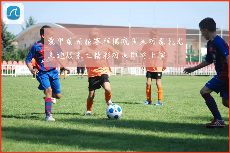 意甲前五轮赛程揭晓国米对蒙扎尤文迎战米兰精彩对决即将上演