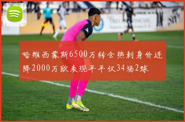 哈维西蒙斯6500万转会热刺身价连降2000万欧表现平平仅34场2球