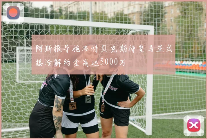 阿斯报导施洛特贝克期待皇马正式接洽解约金高达5000万