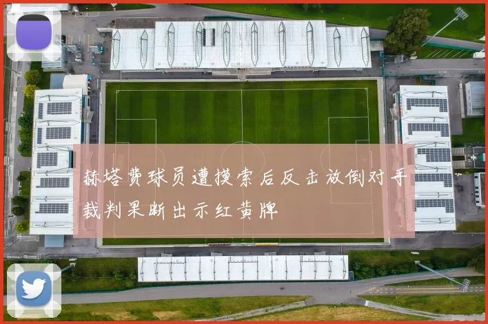 赫塔费球员遭摸索后反击放倒对手裁判果断出示红黄牌