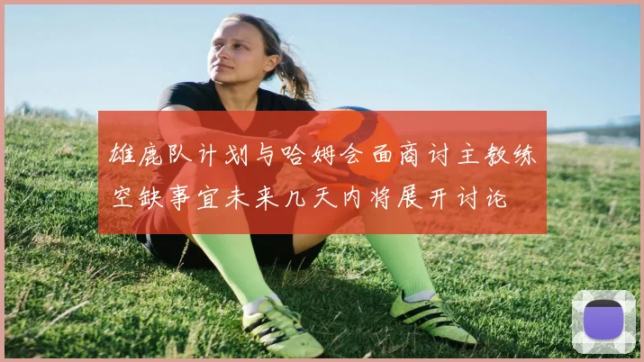 雄鹿队计划与哈姆会面商讨主教练空缺事宜未来几天内将展开讨论