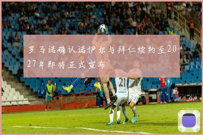 罗马诺确认诺伊尔与拜仁续约至2027年即将正式宣布