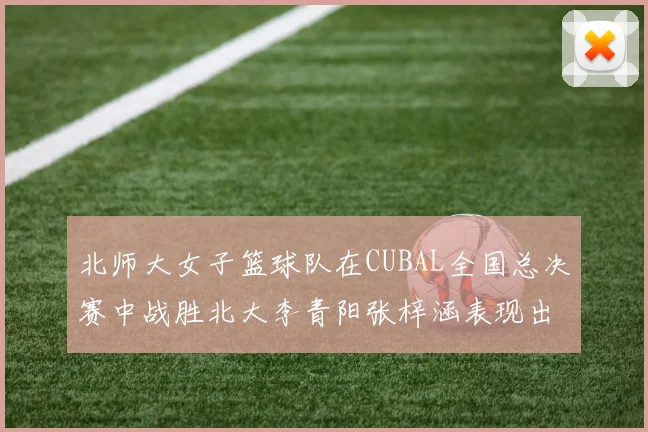 北师大女子篮球队在CUBAL全国总决赛中战胜北大李青阳张梓涵表现出色助力胜利