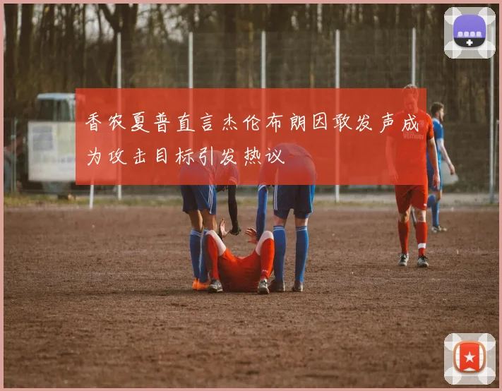 香农夏普直言杰伦布朗因敢发声成为攻击目标引发热议