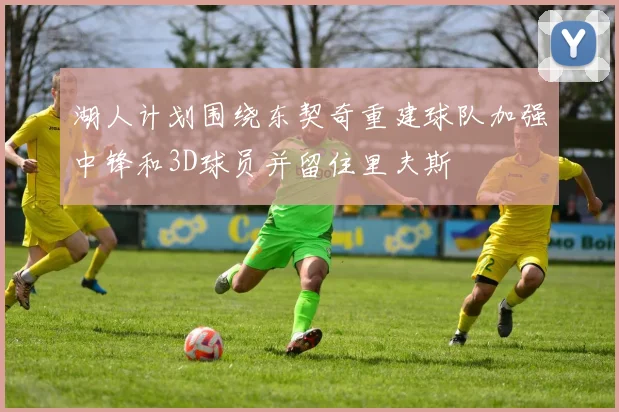 湖人计划围绕东契奇重建球队加强中锋和3D球员并留住里夫斯