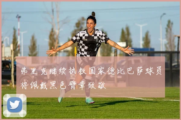 弗里克继续执教国家德比巴萨球员将佩戴黑色臂章致敬