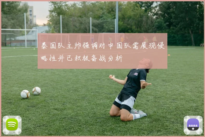 泰国队主帅强调对中国队需展现侵略性并已积极备战分析