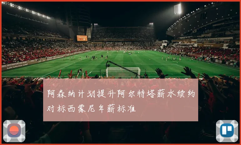 阿森纳计划提升阿尔特塔薪水续约对标西蒙尼年薪标准