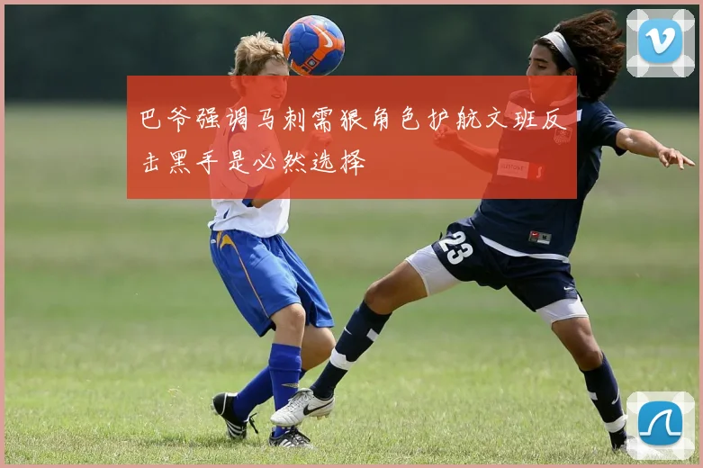 巴爷强调马刺需狠角色护航文班反击黑手是必然选择