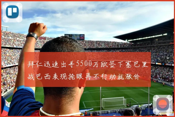拜仁迅速出手5500万欧签下塞巴里战巴西表现抢眼再不行动就涨价