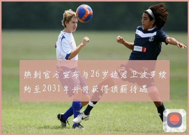 热刺官方宣布与26岁边后卫波罗续约至2031年并将获得顶薪待遇