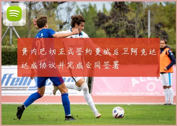费内巴切正式签约曼城后卫阿克达达成协议并完成合同签署
