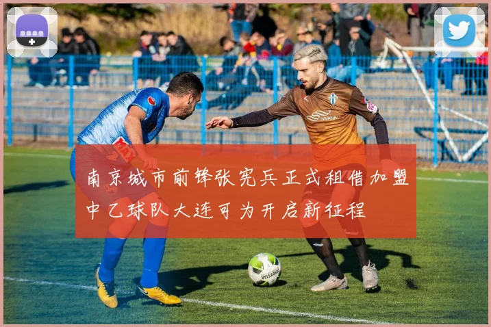 南京城市前锋张宪兵正式租借加盟中乙球队大连可为开启新征程