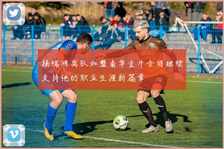 杨瑞鸿离队加盟南华金牛会将继续支持他的职业生涯新篇章
