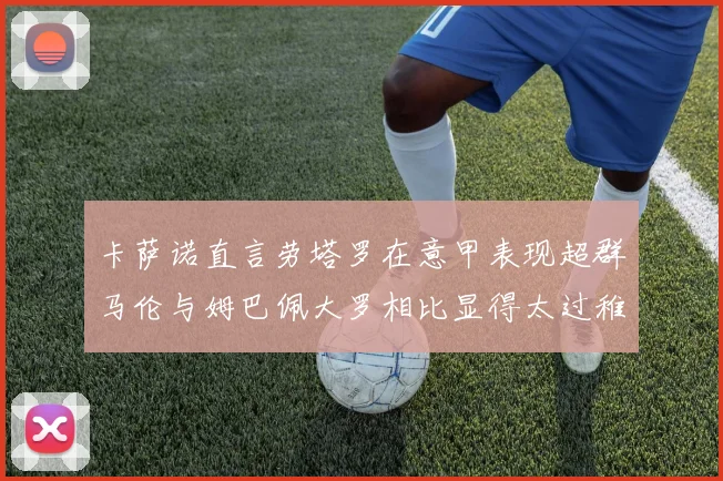 卡萨诺直言劳塔罗在意甲表现超群马伦与姆巴佩大罗相比显得太过稚嫩
