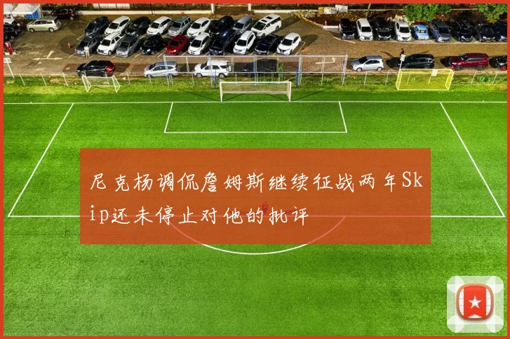 尼克杨调侃詹姆斯继续征战两年Skip还未停止对他的批评