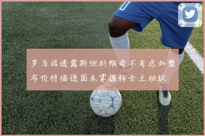 罗马诺透露斯坦科维奇不考虑加盟布伦特福德国米掌握转会主动权