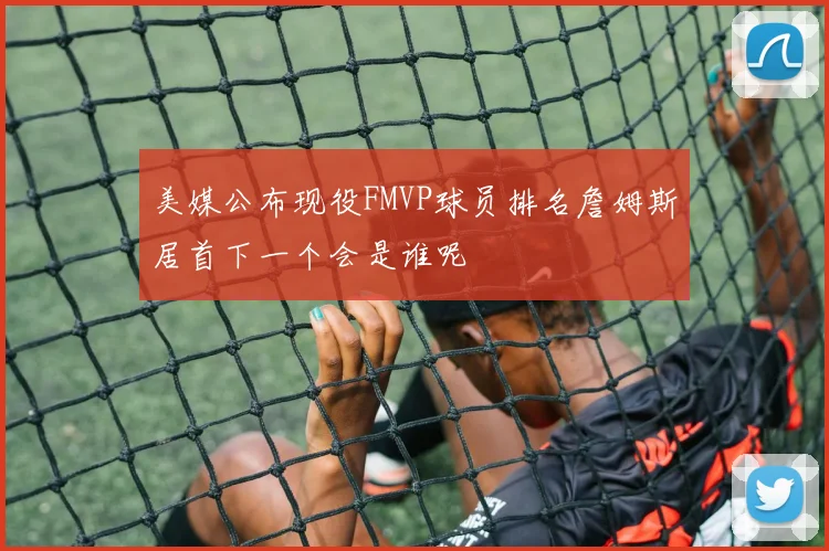 美媒公布现役FMVP球员排名詹姆斯居首下一个会是谁呢