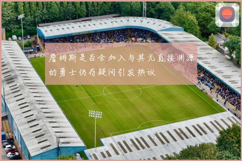 詹姆斯是否会加入与其无直接渊源的勇士仍存疑问引发热议