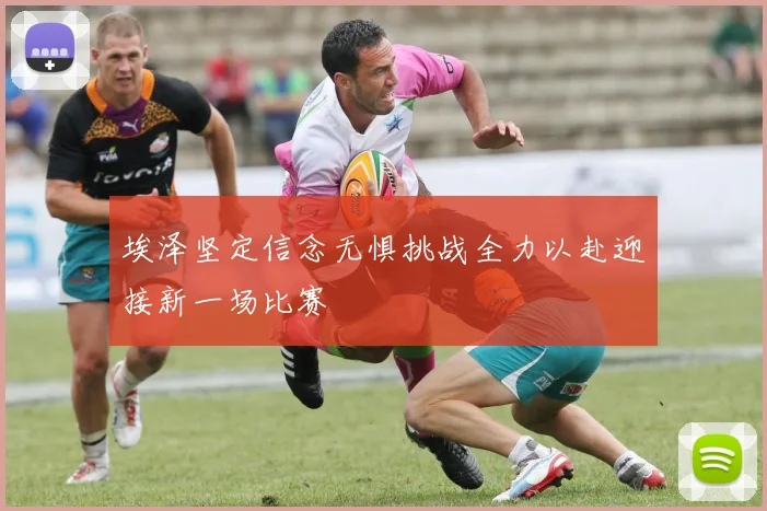 埃泽坚定信念无惧挑战全力以赴迎接新一场比赛